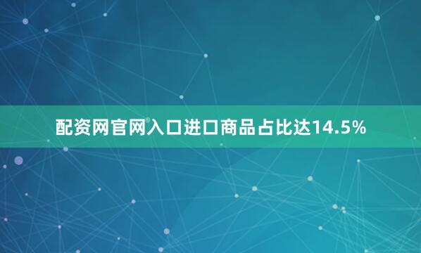 配资网官网入口进口商品占比达14.5%