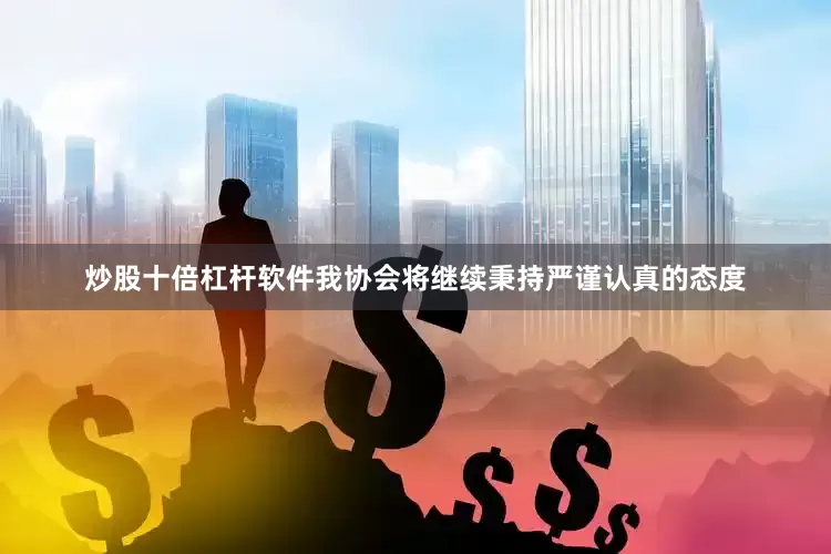 炒股十倍杠杆软件我协会将继续秉持严谨认真的态度