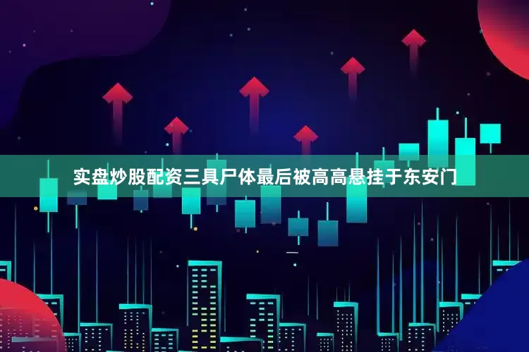实盘炒股配资三具尸体最后被高高悬挂于东安门