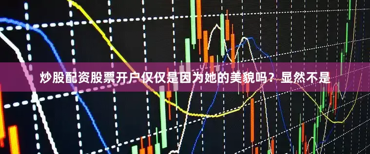 炒股配资股票开户仅仅是因为她的美貌吗？显然不是
