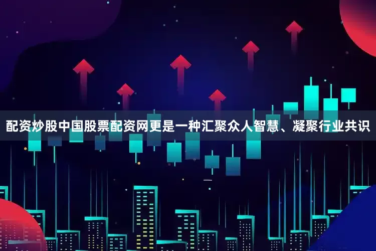 配资炒股中国股票配资网更是一种汇聚众人智慧、凝聚行业共识