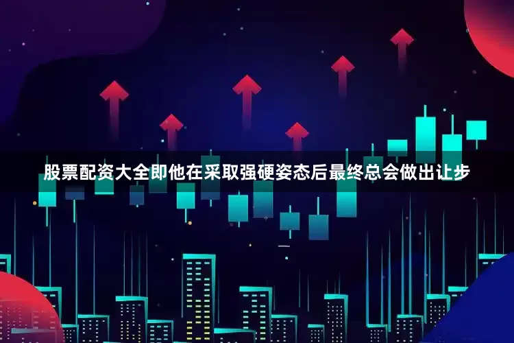 股票配资大全即他在采取强硬姿态后最终总会做出让步