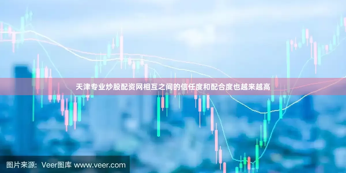天津专业炒股配资网相互之间的信任度和配合度也越来越高