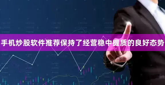 手机炒股软件推荐保持了经营稳中提质的良好态势