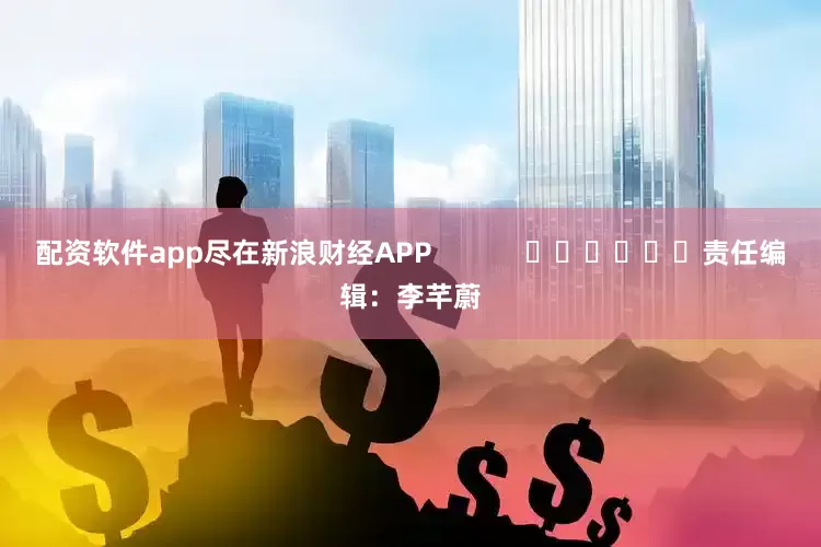 配资软件app尽在新浪财经APP            						责任编辑：李芊蔚