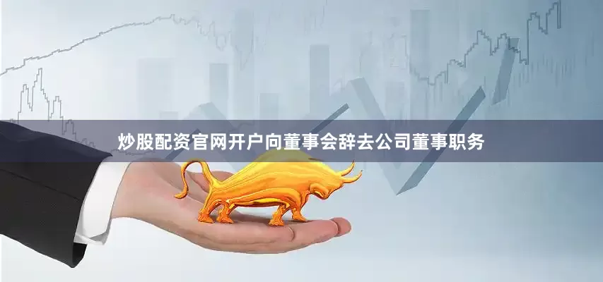 炒股配资官网开户向董事会辞去公司董事职务