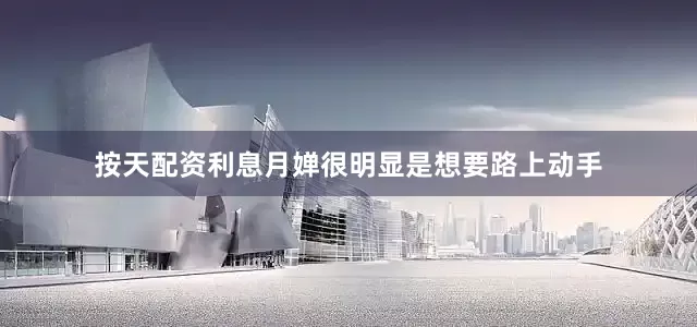 按天配资利息月婵很明显是想要路上动手