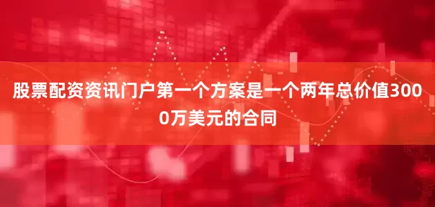 股票配资资讯门户第一个方案是一个两年总价值3000万美元的合同