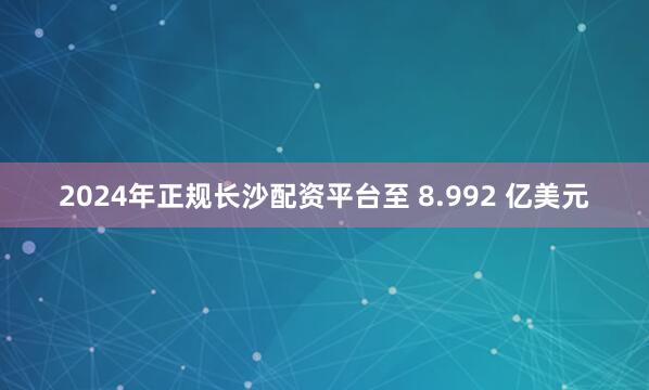 2024年正规长沙配资平台至 8.992 亿美元