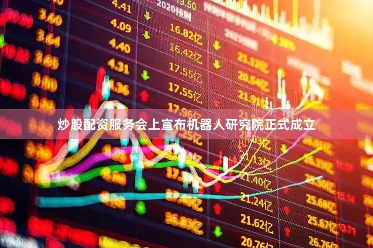 炒股配资服务会上宣布机器人研究院正式成立