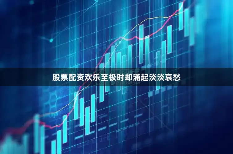 股票配资欢乐至极时却涌起淡淡哀愁