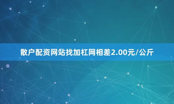 散户配资网站找加杠网相差2.00元/公斤