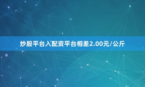 炒股平台入配资平台相差2.00元/公斤
