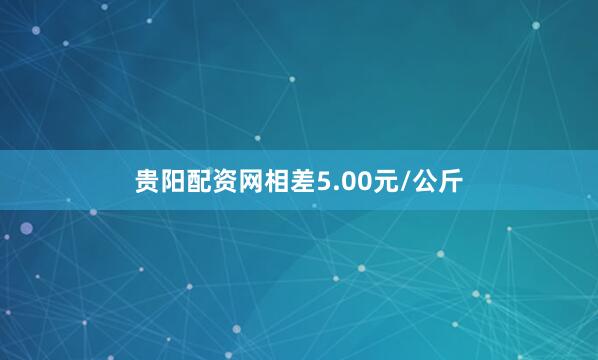 贵阳配资网相差5.00元/公斤