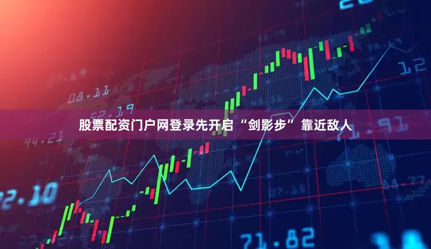 股票配资门户网登录先开启 “剑影步” 靠近敌人