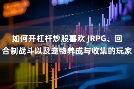 如何开杠杆炒股喜欢 JRPG、回合制战斗以及宠物养成与收集的玩家