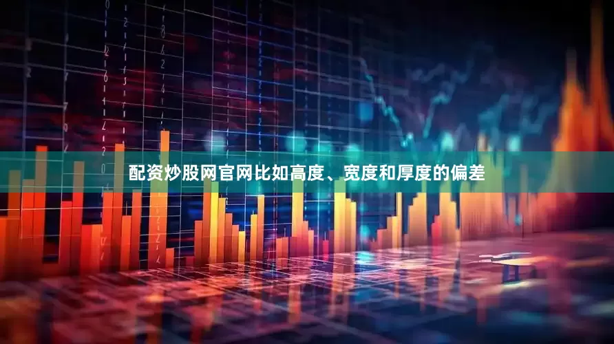 配资炒股网官网比如高度、宽度和厚度的偏差
