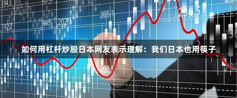 如何用杠杆炒股日本网友表示理解：我们日本也用筷子