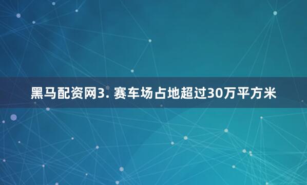 黑马配资网3. 赛车场占地超过30万平方米