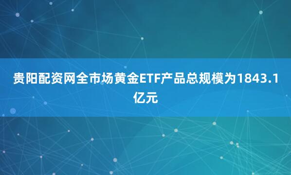 贵阳配资网全市场黄金ETF产品总规模为1843.1亿元