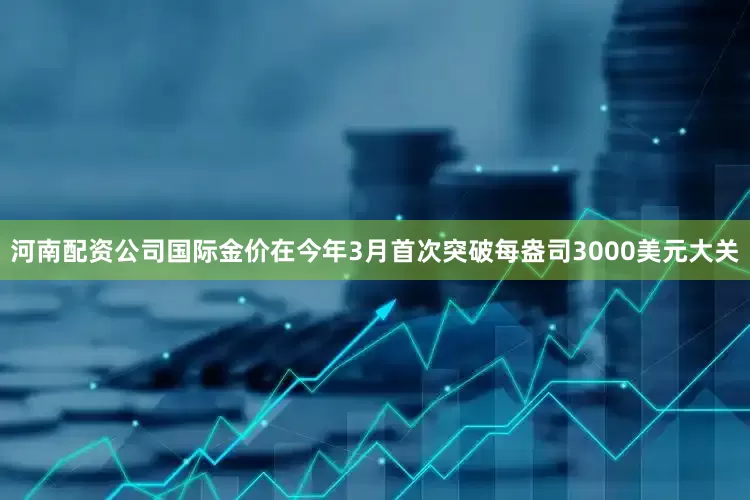 河南配资公司国际金价在今年3月首次突破每盎司3000美元大关