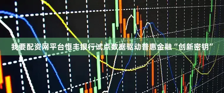 我要配资网平台恒丰银行试点数据驱动普惠金融“创新密钥”