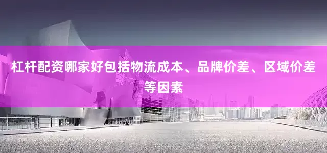 杠杆配资哪家好包括物流成本、品牌价差、区域价差等因素