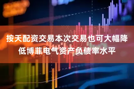 按天配资交易本次交易也可大幅降低博菲电气资产负债率水平