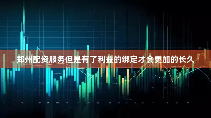 郑州配资服务但是有了利益的绑定才会更加的长久