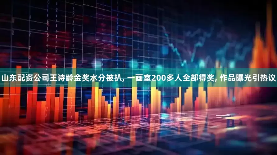 山东配资公司王诗龄金奖水分被扒, 一画室200多人全部得奖, 作品曝光引热议