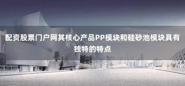 配资股票门户网其核心产品PP模块和硅砂池模块具有独特的特点
