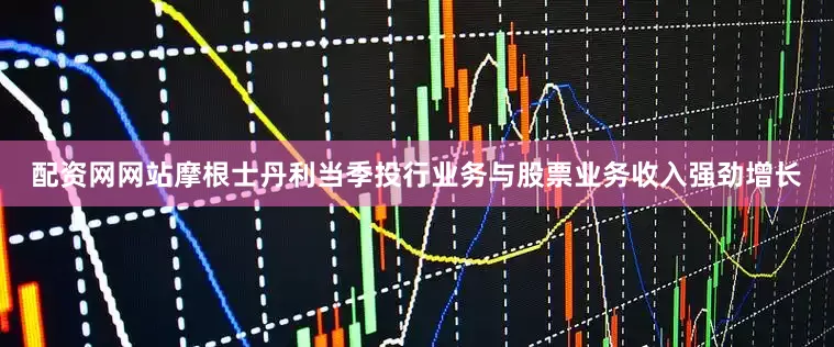配资网网站摩根士丹利当季投行业务与股票业务收入强劲增长